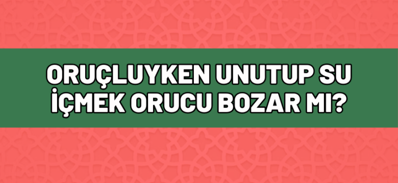 Oruçluyken Unutup Su İçmek Orucu Bozar Mı? 2025